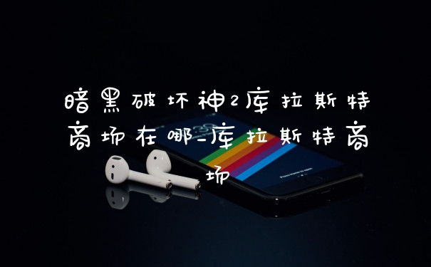 暗黑破坏神2库拉斯特商场在哪_库拉斯特商场