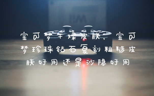宝可梦干燥皮肤,宝可梦珍珠钻石复刻粗糙皮肤好用还是沙隐好用