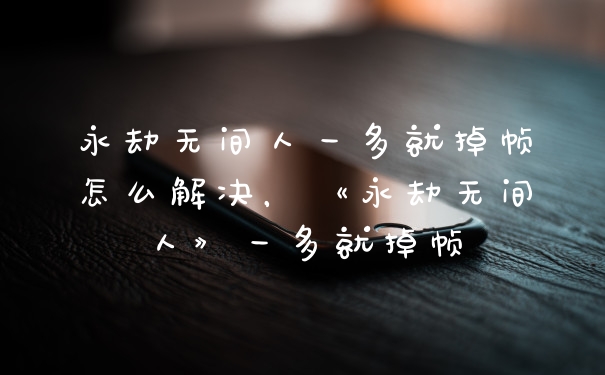 永劫无间人一多就掉帧怎么解决,《永劫无间人》一多就掉帧