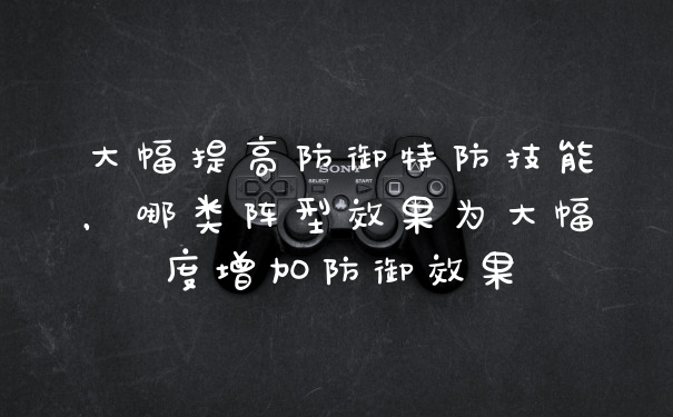 大幅提高防御特防技能，哪类阵型效果为大幅度增加防御效果