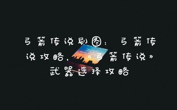 弓箭传说刷图：弓箭传说攻略，《弓箭传说》武器选择攻略