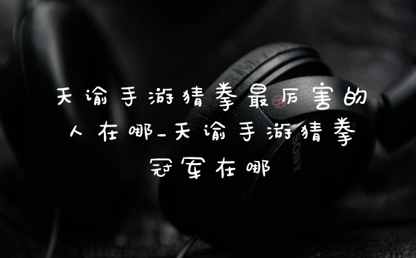 天谕手游猜拳最厉害的人在哪_天谕手游猜拳冠军在哪