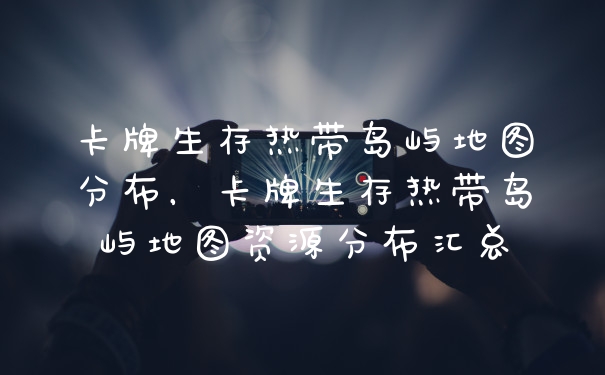 卡牌生存热带岛屿地图分布,卡牌生存热带岛屿地图资源分布汇总