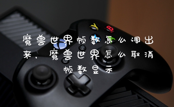 魔兽世界帧数怎么调出来，魔兽世界怎么取消帧数显示