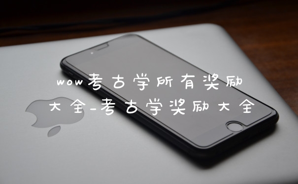 wow考古学所有奖励大全_考古学奖励大全