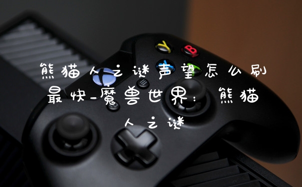 熊猫人之谜声望怎么刷最快_魔兽世界：熊猫人之谜