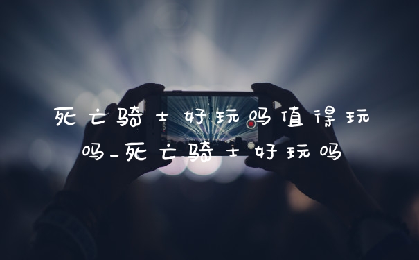死亡骑士好玩吗值得玩吗_死亡骑士好玩吗