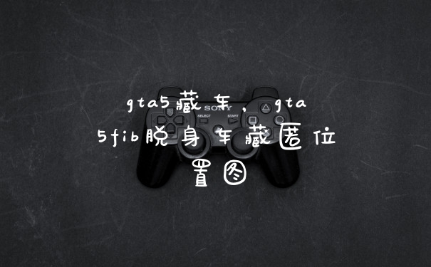 gta5藏车,gta5fib脱身车藏匿位置图