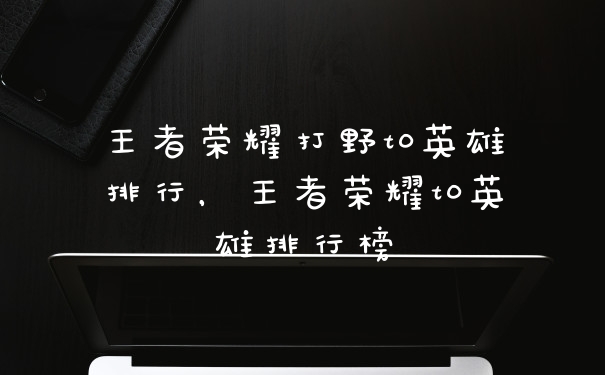 王者荣耀打野t0英雄排行，王者荣耀t0英雄排行榜