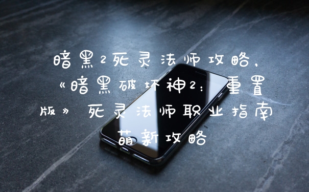 暗黑2死灵法师攻略,《暗黑破坏神2:重置版》死灵法师职业指南 萌新攻略