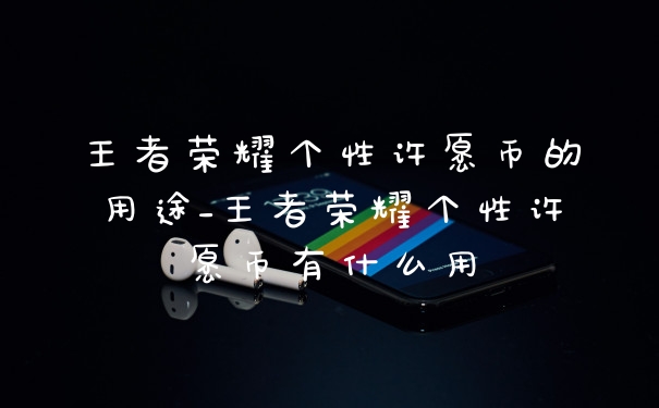王者荣耀个性许愿币的用途_王者荣耀个性许愿币有什么用