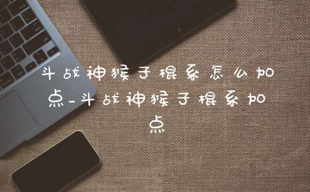 斗战神猴子棍系怎么加点_斗战神猴子棍系加点