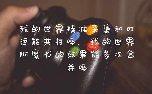 我的世界精准采集和时运能共存吗,我的世界附魔书的效果能多次合并吗