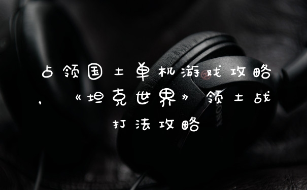 占领国土单机游戏攻略,《坦克世界》领土战打法攻略