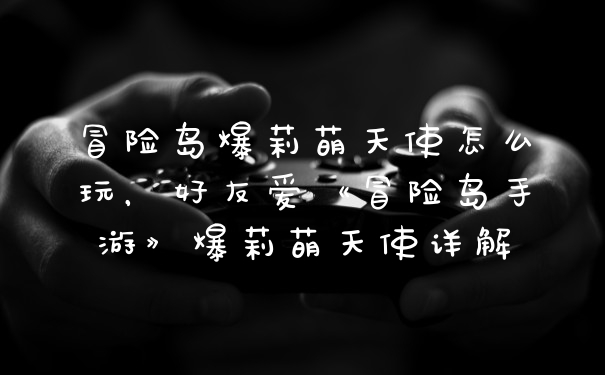 冒险岛爆莉萌天使怎么玩,好友爱《冒险岛手游》爆莉萌天使详解