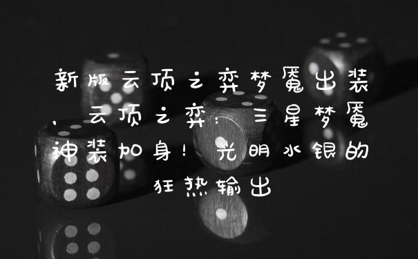 新版云顶之弈梦魇出装,云顶之弈:三星梦魇神装加身!光明水银的狂热输出