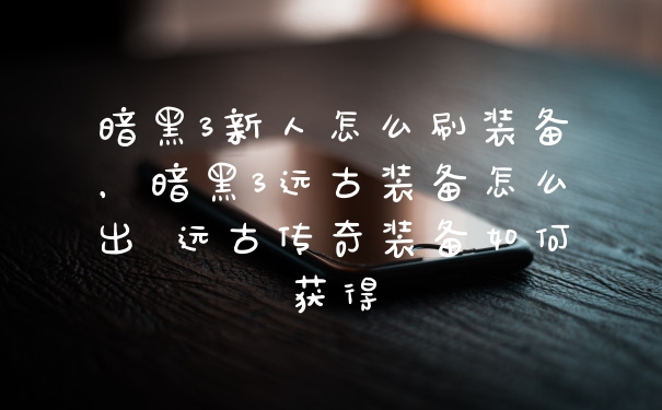 暗黑3新人怎么刷装备，暗黑3远古装备怎么出 远古传奇装备如何获得