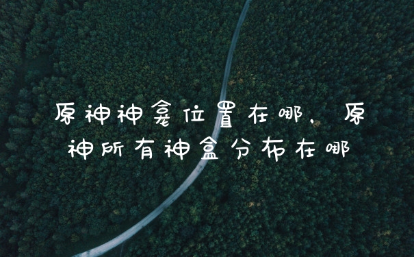 原神神龛位置在哪,原神所有神盒分布在哪