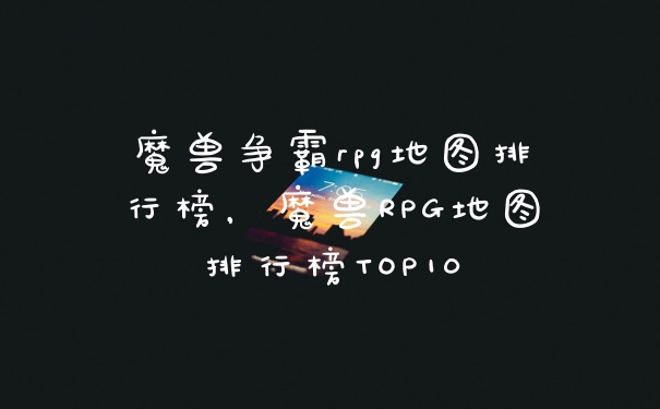 魔兽争霸rpg地图排行榜,魔兽RPG地图排行榜TOP10