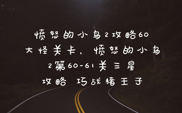 愤怒的小鸟2攻略60大怪关卡,愤怒的小鸟2第60-61关三星攻略 巧战猪王子