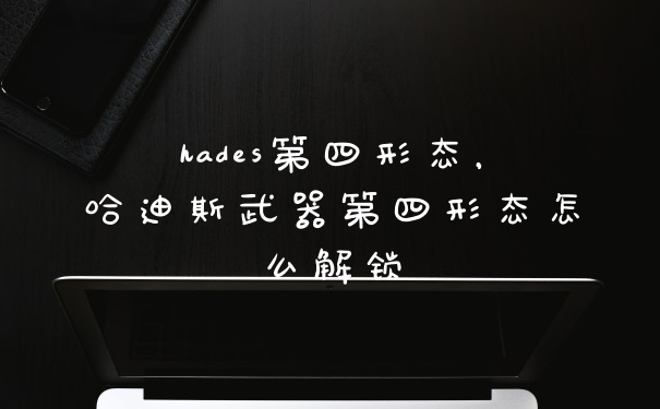 hades第四形态，哈迪斯武器第四形态怎么解锁