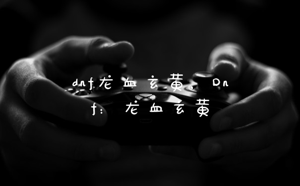 dnf龙血玄黄，Dnf：龙血玄黄