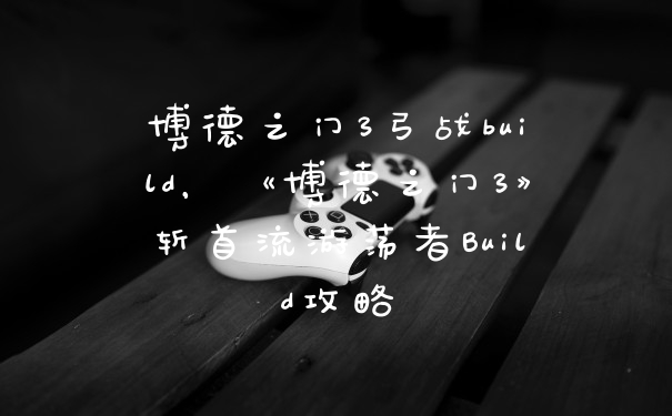 博德之门3弓战build,《博德之门3》斩首流游荡者Build攻略