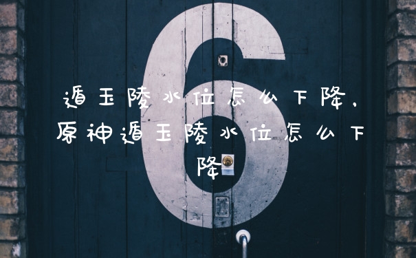 遁玉陵水位怎么下降,原神遁玉陵水位怎么下降