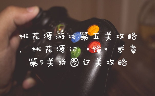 桃花源游戏第五关攻略,桃花源记《镜》贰章第5关拼图过关攻略