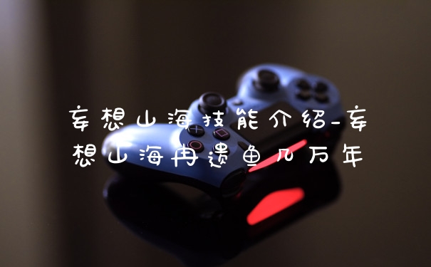 妄想山海技能介绍_妄想山海冉遗鱼几万年