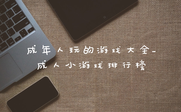 成年人玩的游戏大全_成人小游戏排行榜