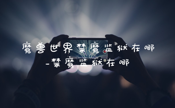 魔兽世界禁魔监狱在哪_禁魔监狱在哪