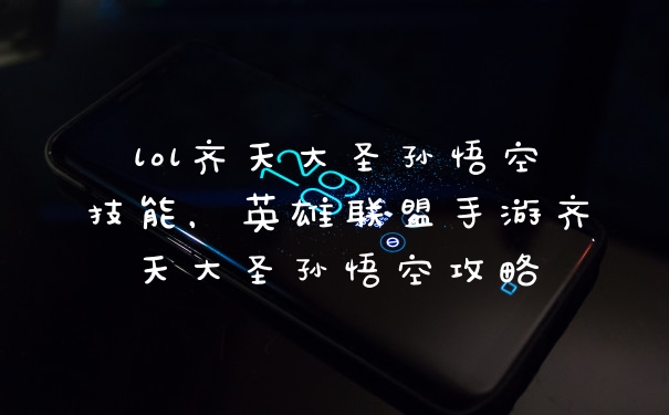 lol齐天大圣孙悟空技能,英雄联盟手游齐天大圣孙悟空攻略