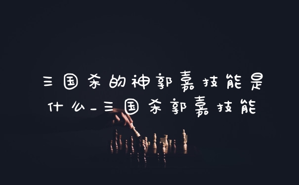 三国杀的神郭嘉技能是什么_三国杀郭嘉技能