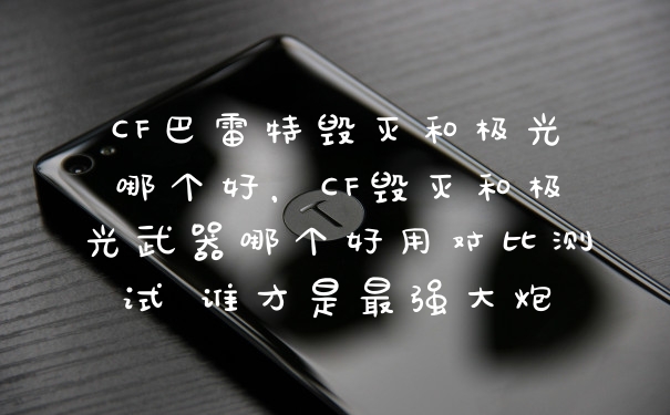 CF巴雷特毁灭和极光哪个好,CF毁灭和极光武器哪个好用对比测试 谁才是最强大炮