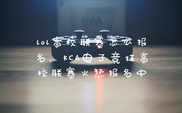 lol高校联赛怎么报名,KCA电子竞技高校联赛火热报名中