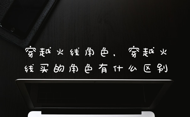 穿越火线角色,穿越火线买的角色有什么区别