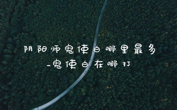 阴阳师鬼使白哪里最多_鬼使白在哪打