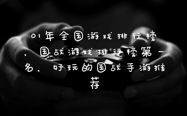 01年全国游戏排行榜,国战游戏排行榜第一名,好玩的国战手游推荐
