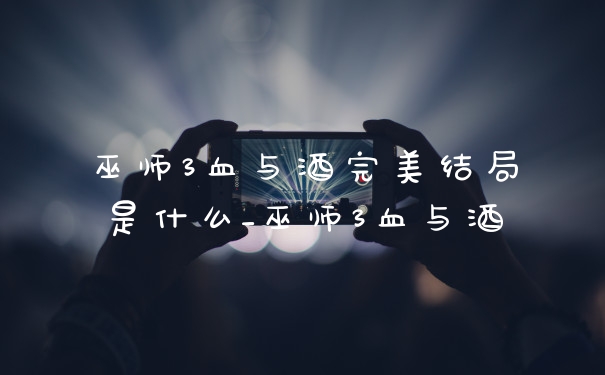 巫师3血与酒完美结局是什么_巫师3血与酒