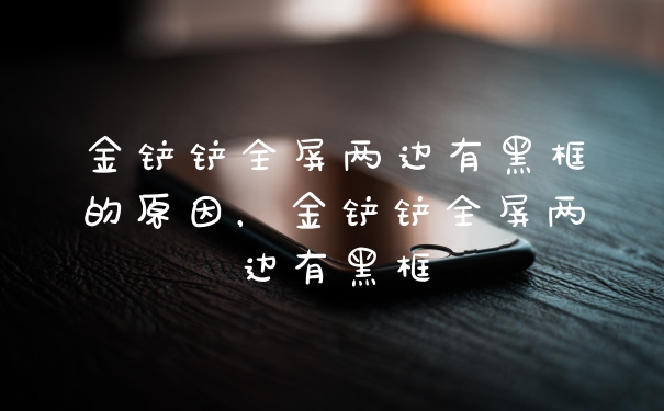 金铲铲全屏两边有黑框的原因,金铲铲全屏两边有黑框