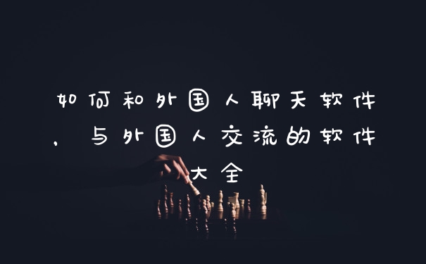 如何和外国人聊天软件，与外国人交流的软件大全