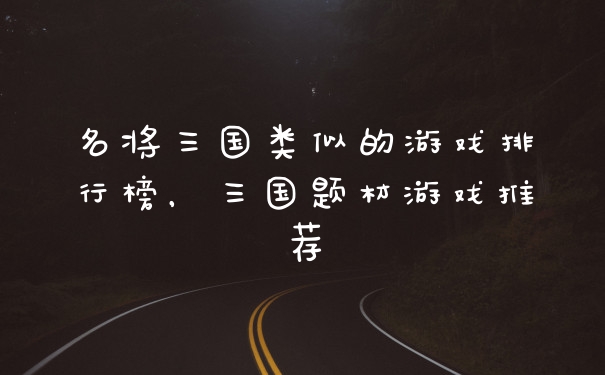 名将三国类似的游戏排行榜,三国题材游戏推荐