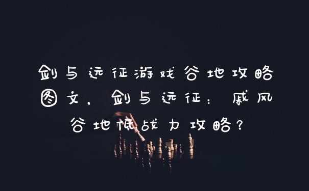 剑与远征游戏谷地攻略图文,剑与远征:戚风谷地低战力攻略?