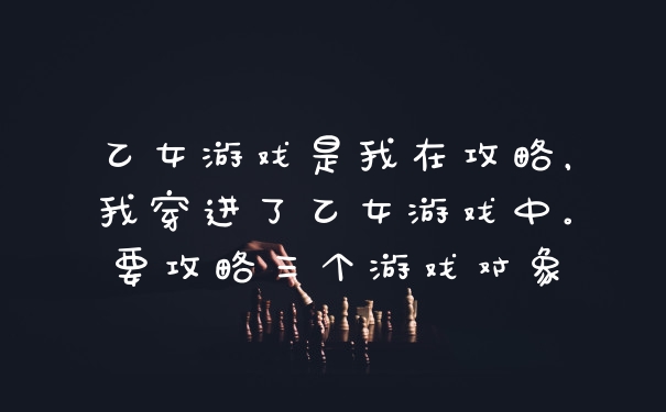 乙女游戏是我在攻略,我穿进了乙女游戏中。要攻略三个游戏对象