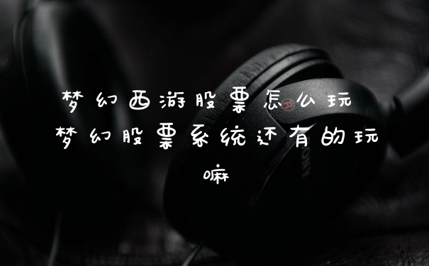 梦幻西游股票怎么玩 梦幻股票系统还有的玩嘛