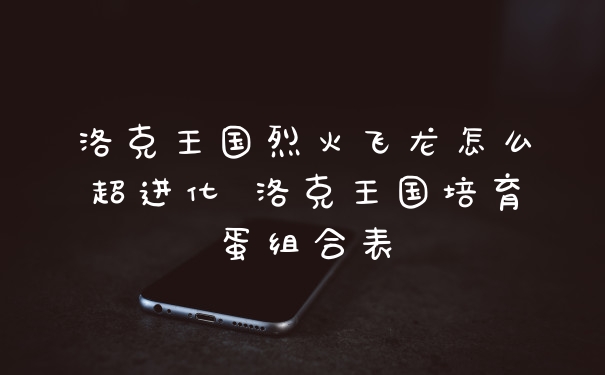 洛克王国烈火飞龙怎么超进化 洛克王国培育蛋组合表