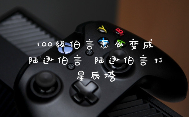 100级伯言怎么变成陆逊伯言 陆逊伯言打星辰塔