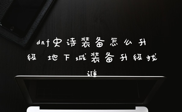 dnf史诗装备怎么升级 地下城装备升级找谁