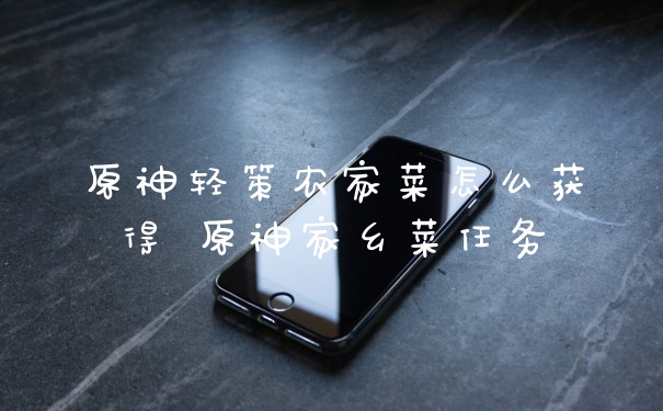原神轻策农家菜怎么获得 原神家乡菜任务